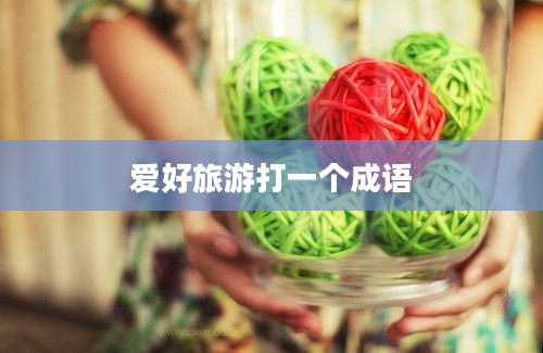 爱好旅游打一个成语