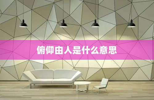俯仰由人是什么意思