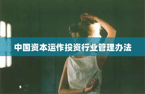 中国资本运作投资行业管理办法