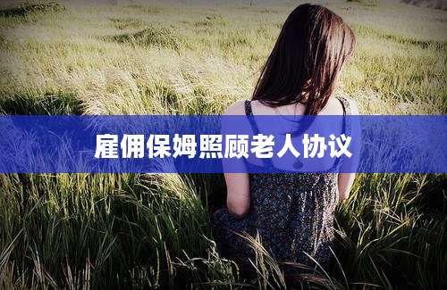 雇佣保姆照顾老人协议