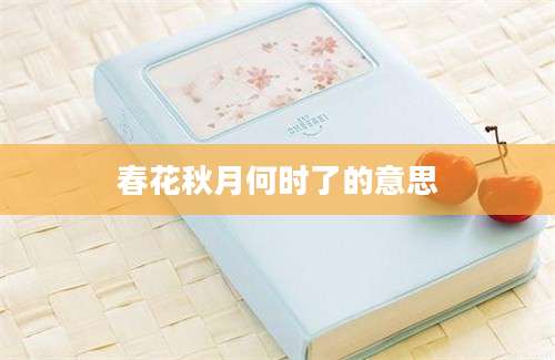 春花秋月何时了的意思