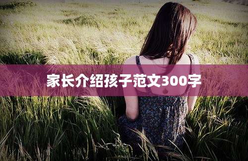 家长介绍孩子范文300字
