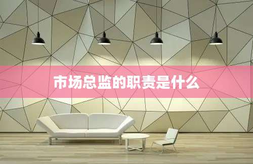 市场总监的职责是什么