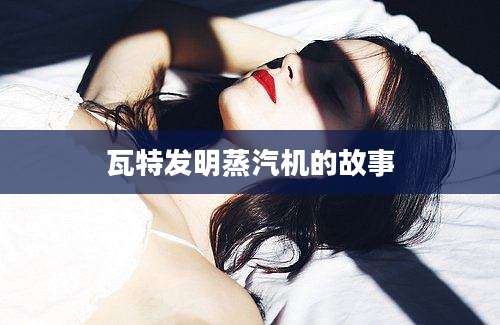 瓦特发明蒸汽机的故事