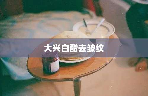 大兴白醋去皱纹