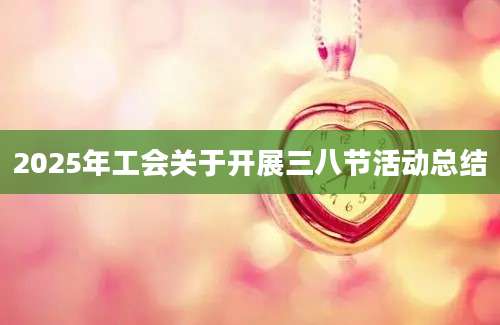 2025年工会关于开展三八节活动总结