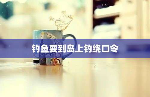 钓鱼要到岛上钓绕口令
