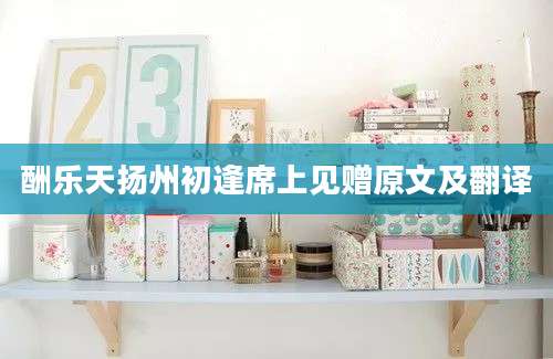 酬乐天扬州初逢席上见赠原文及翻译