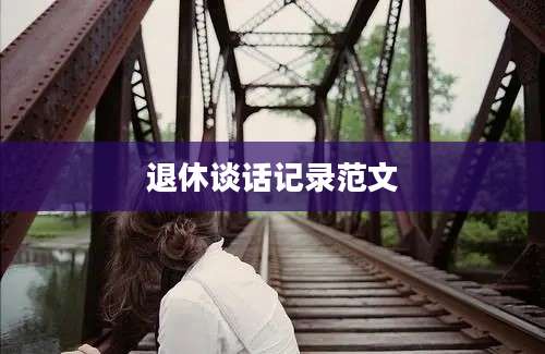 退休谈话记录范文