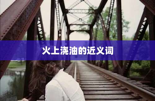 火上浇油的近义词