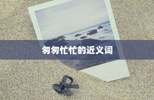 匆匆忙忙的近义词