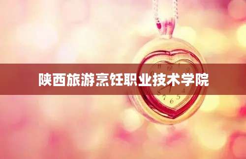 陕西旅游烹饪职业技术学院
