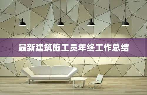 最新建筑施工员年终工作总结