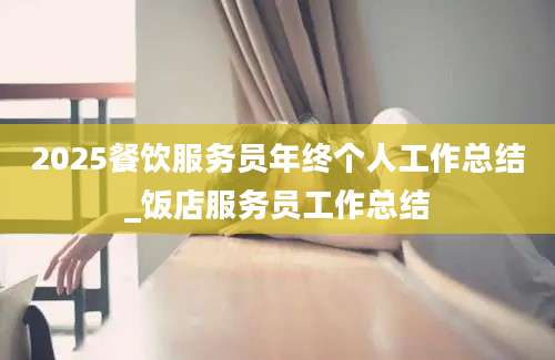 2025餐饮服务员年终个人工作总结_饭店服务员工作总结