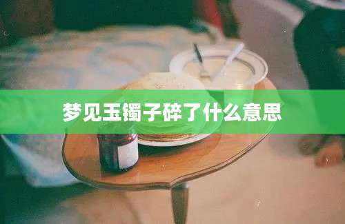 梦见玉镯子碎了什么意思