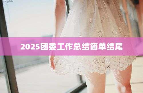 2025团委工作总结简单结尾