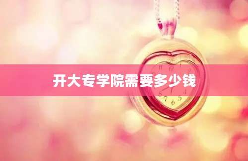 开大专学院需要多少钱