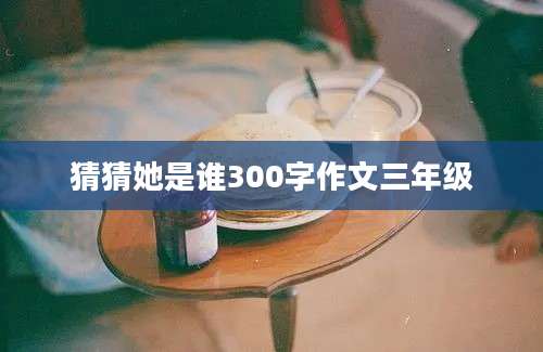 猜猜她是谁300字作文三年级