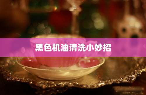 黑色机油清洗小妙招