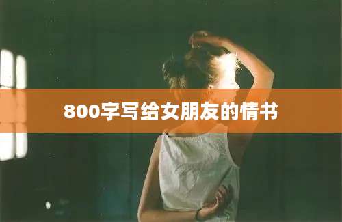 800字写给女朋友的情书