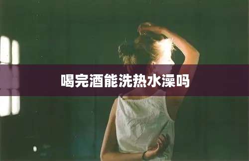 喝完酒能洗热水澡吗