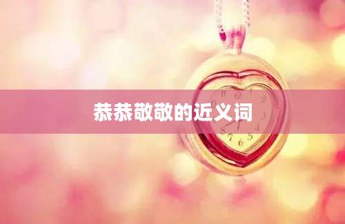 恭恭敬敬的近义词