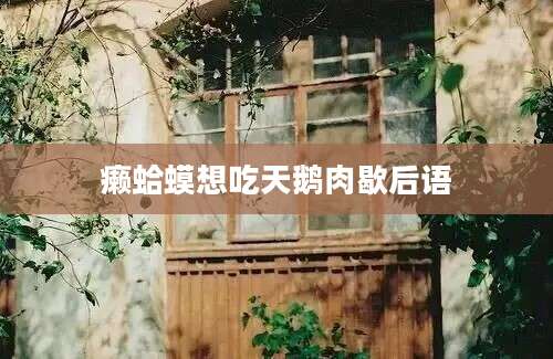 癞蛤蟆想吃天鹅肉歇后语
