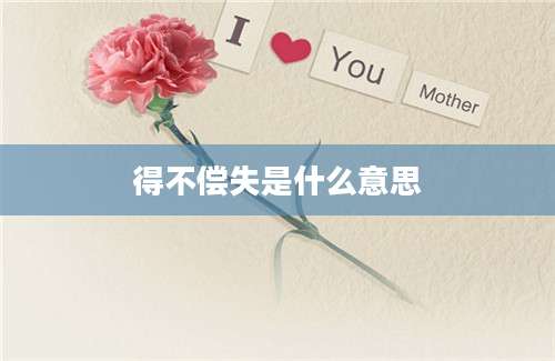 得不偿失是什么意思