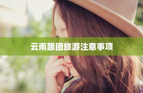 云南跟团旅游注意事项