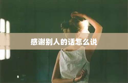 感谢别人的话怎么说