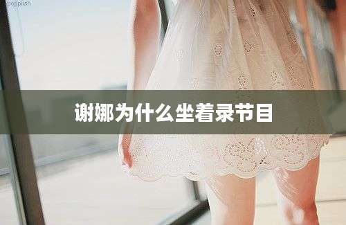 谢娜为什么坐着录节目