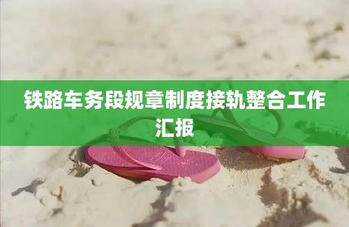 铁路车务段规章制度接轨整合工作汇报