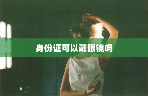 身份证可以戴眼镜吗