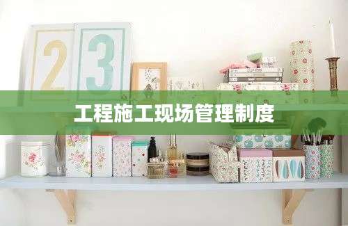 工程施工现场管理制度