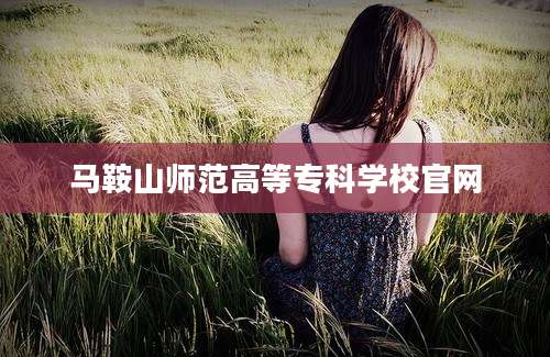 马鞍山师范高等专科学校官网