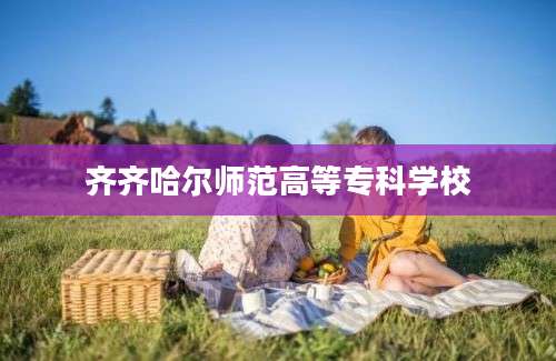 齐齐哈尔师范高等专科学校