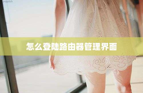 怎么登陆路由器管理界面