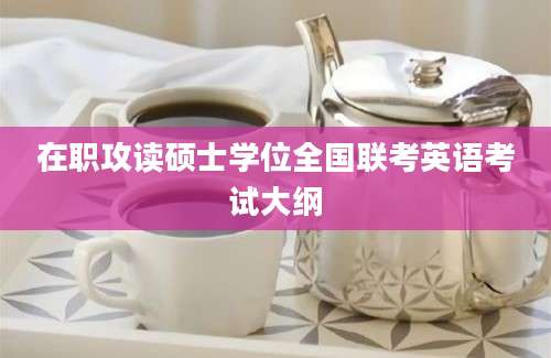 在职攻读硕士学位全国联考英语考试大纲