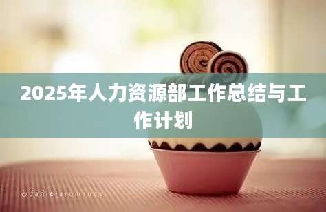2025年人力资源部工作总结与工作计划