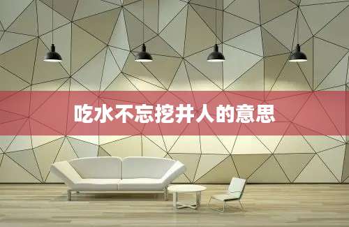 吃水不忘挖井人的意思