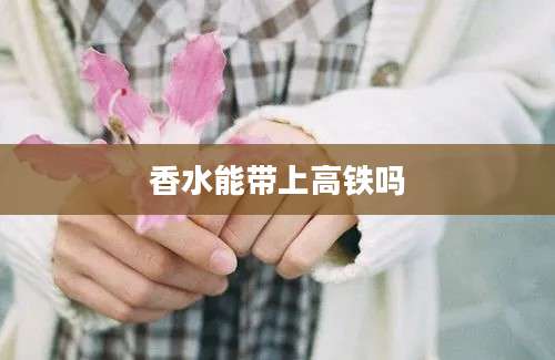 香水能带上高铁吗