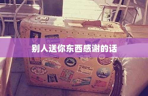 别人送你东西感谢的话