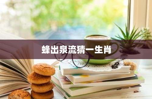 蜂出泉流猜一生肖