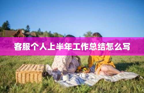 客服个人上半年工作总结怎么写