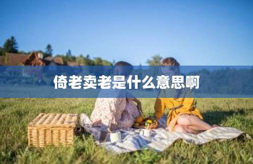 倚老卖老是什么意思啊