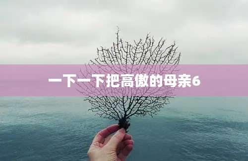 一下一下把高傲的母亲6