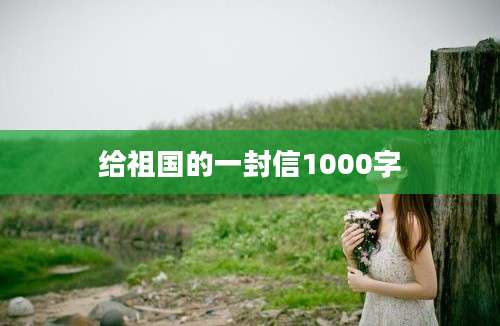 给祖国的一封信1000字