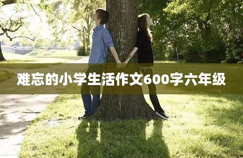难忘的小学生活作文600字六年级