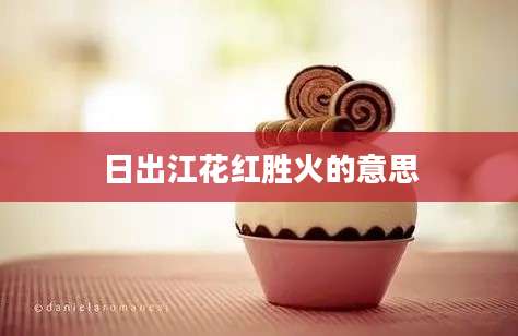 日出江花红胜火的意思