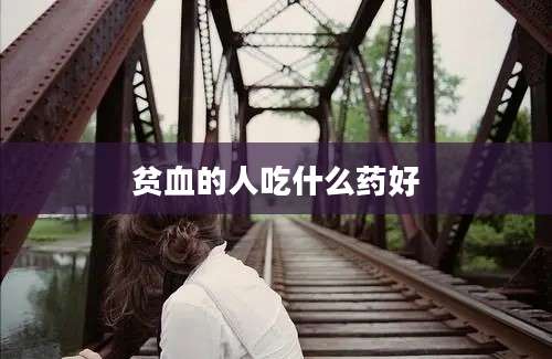 贫血的人吃什么药好